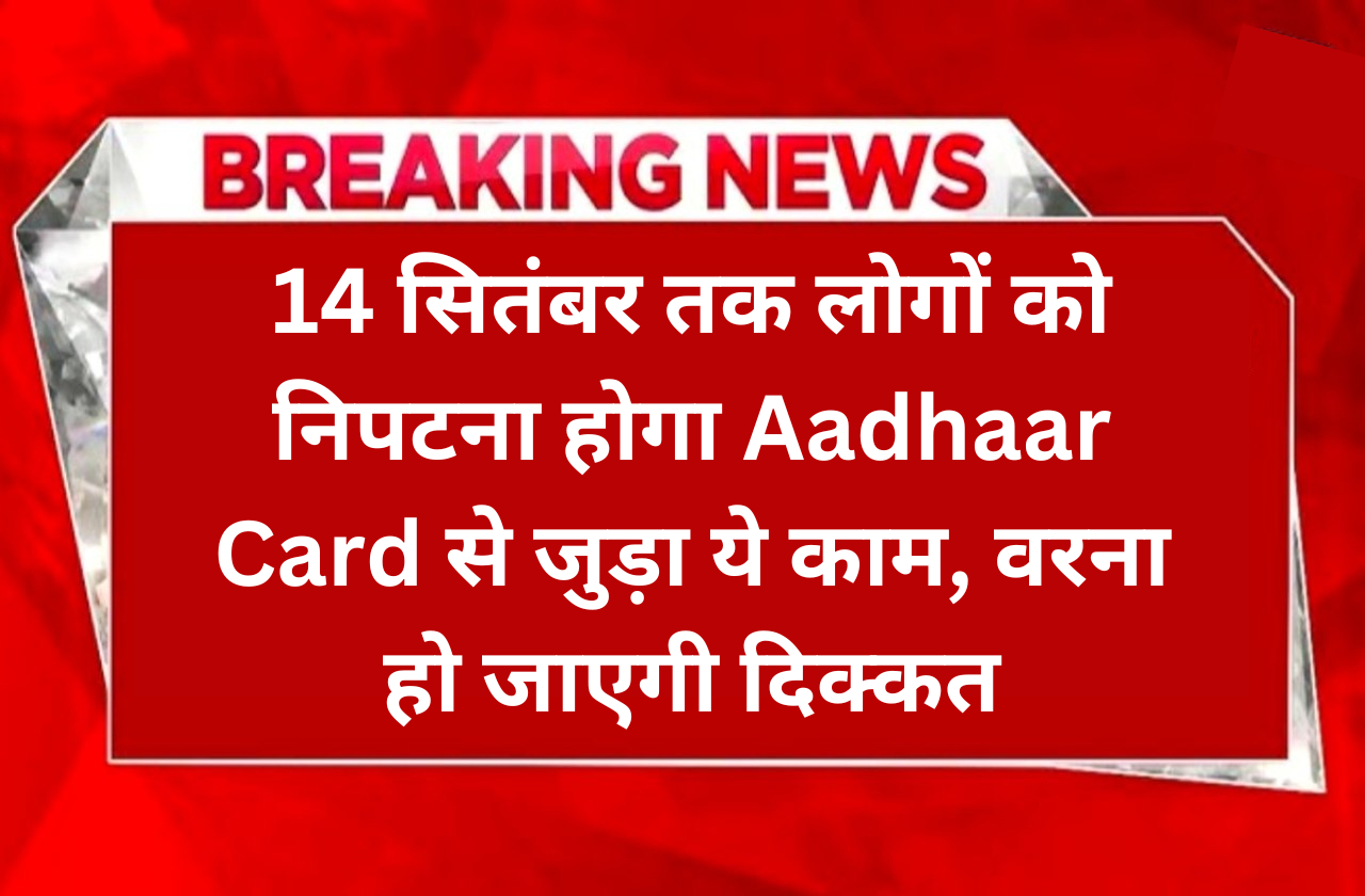 14 सितंबर तक लोगों को निपटना होगा Aadhaar Card से जुड़ा ये काम, वरना हो जाएगी दिक्कत